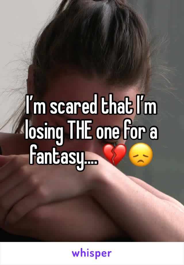 I’m scared that I’m losing THE one for a fantasy.... 💔😞