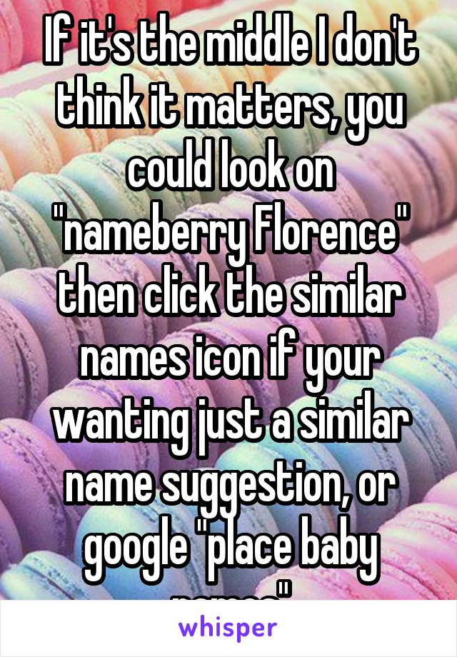 If it's the middle I don't think it matters, you could look on "nameberry Florence" then click the similar names icon if your wanting just a similar name suggestion, or google "place baby names"