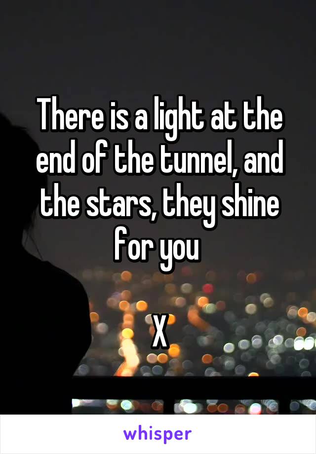 There is a light at the end of the tunnel, and the stars, they shine for you 

X