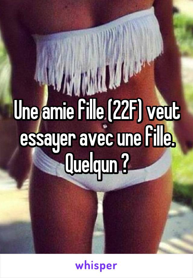 Une amie fille (22F) veut essayer avec une fille. Quelqun ?