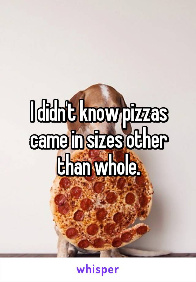 I didn't know pizzas came in sizes other than whole.