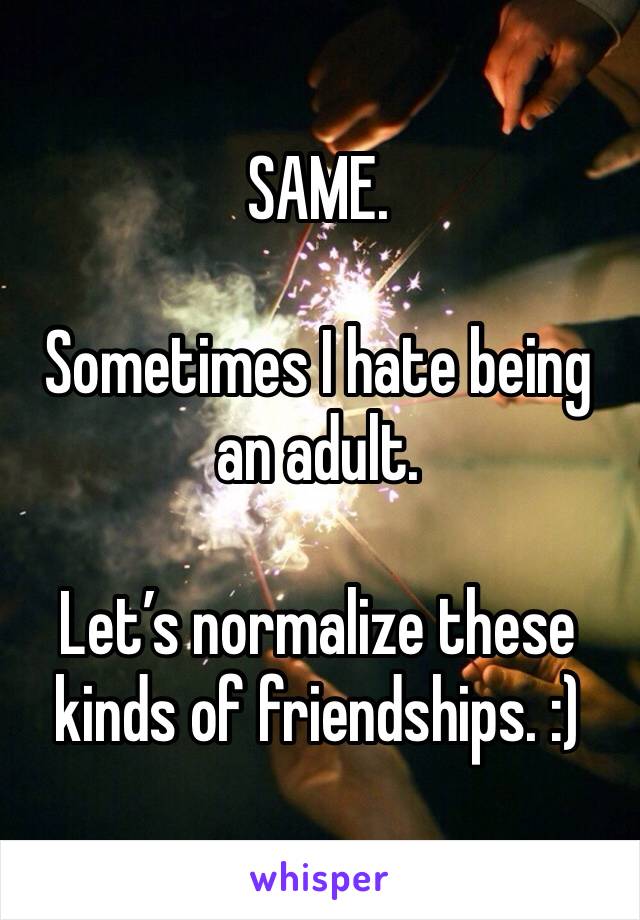 SAME. 

Sometimes I hate being an adult. 

Let’s normalize these kinds of friendships. :)