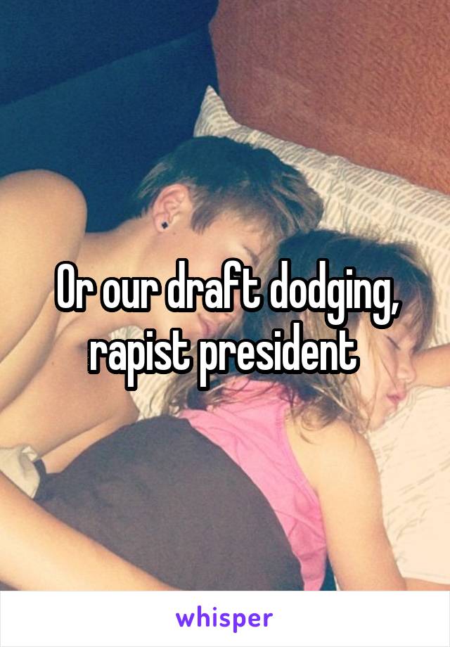 Or our draft dodging, rapist president 