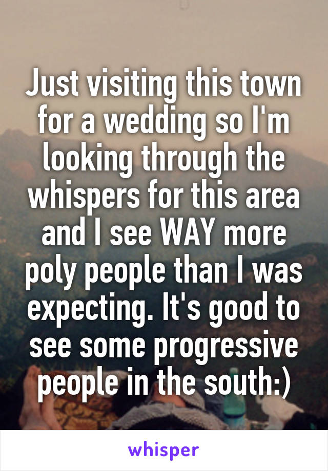 Just visiting this town for a wedding so I'm looking through the whispers for this area and I see WAY more poly people than I was expecting. It's good to see some progressive people in the south:)