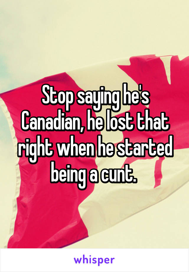 Stop saying he's Canadian, he lost that right when he started being a cunt. 