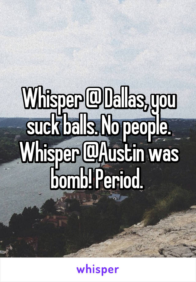 Whisper @ Dallas, you suck balls. No people. Whisper @Austin was bomb! Period. 