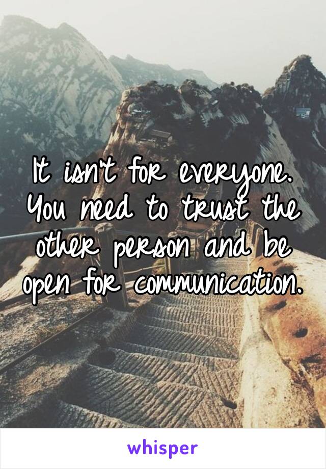 It isn’t for everyone. You need to trust the other person and be open for communication.