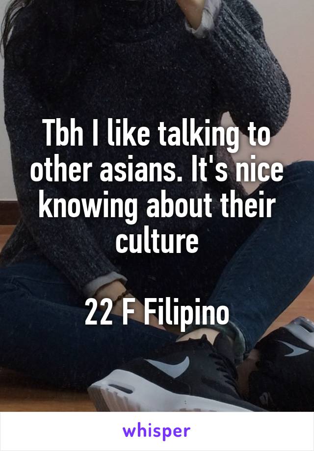 Tbh I like talking to other asians. It's nice knowing about their culture

22 F Filipino