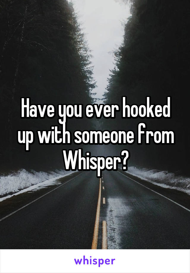 Have you ever hooked up with someone from Whisper?