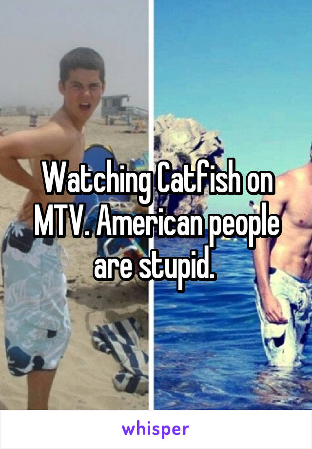 Watching Catfish on MTV. American people are stupid. 