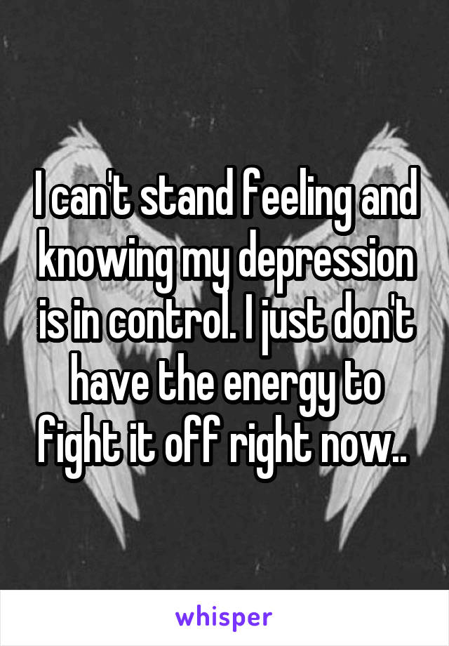 I can't stand feeling and knowing my depression is in control. I just don't have the energy to fight it off right now.. 