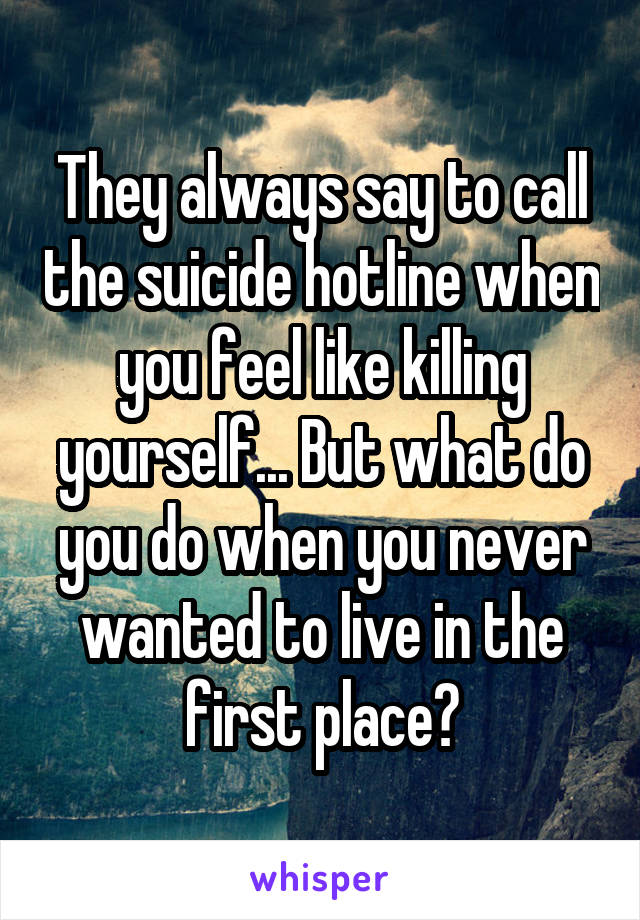 They always say to call the suicide hotline when you feel like killing yourself... But what do you do when you never wanted to live in the first place?