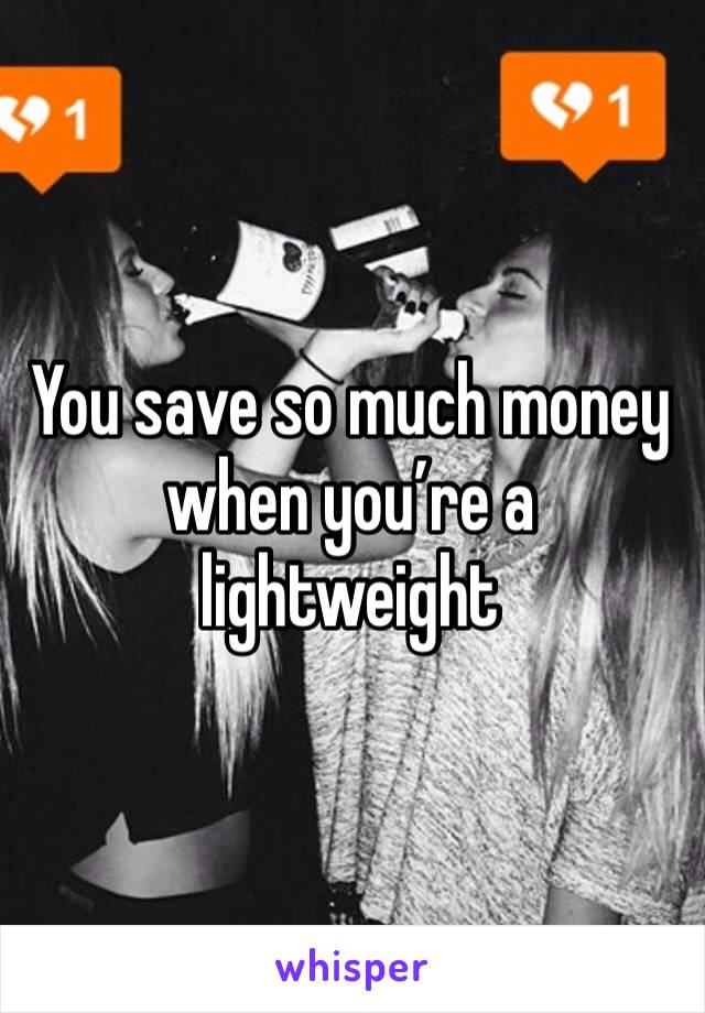 You save so much money when you’re a lightweight 