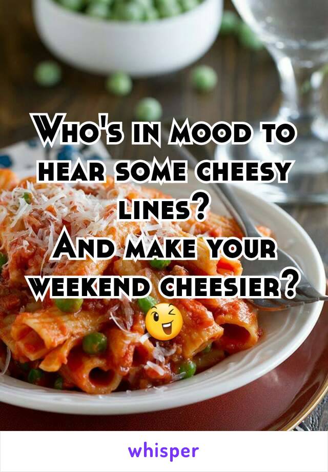 Who's in mood to hear some cheesy lines?
And make your weekend cheesier?  😉