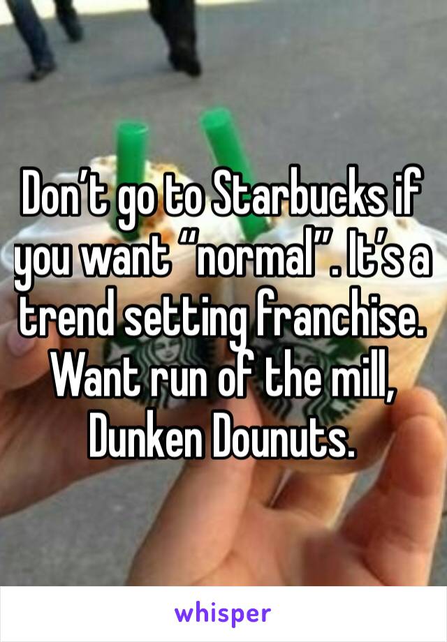 Don’t go to Starbucks if you want “normal”. It’s a trend setting franchise. Want run of the mill, Dunken Dounuts.