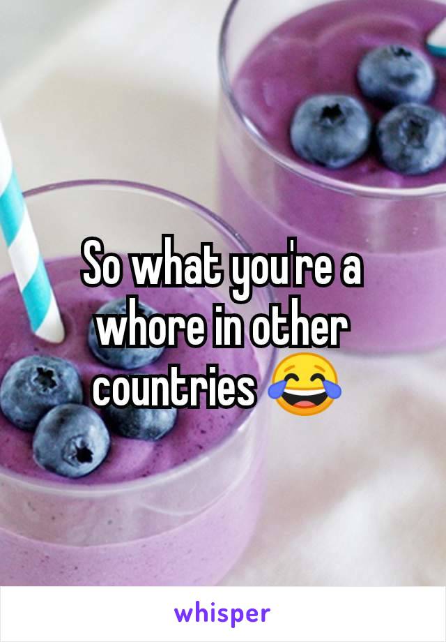 So what you're a whore in other countries 😂 