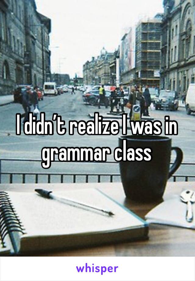 I didn’t realize I was in grammar class