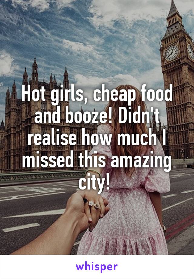 Hot girls, cheap food and booze! Didn't realise how much I missed this amazing city! 