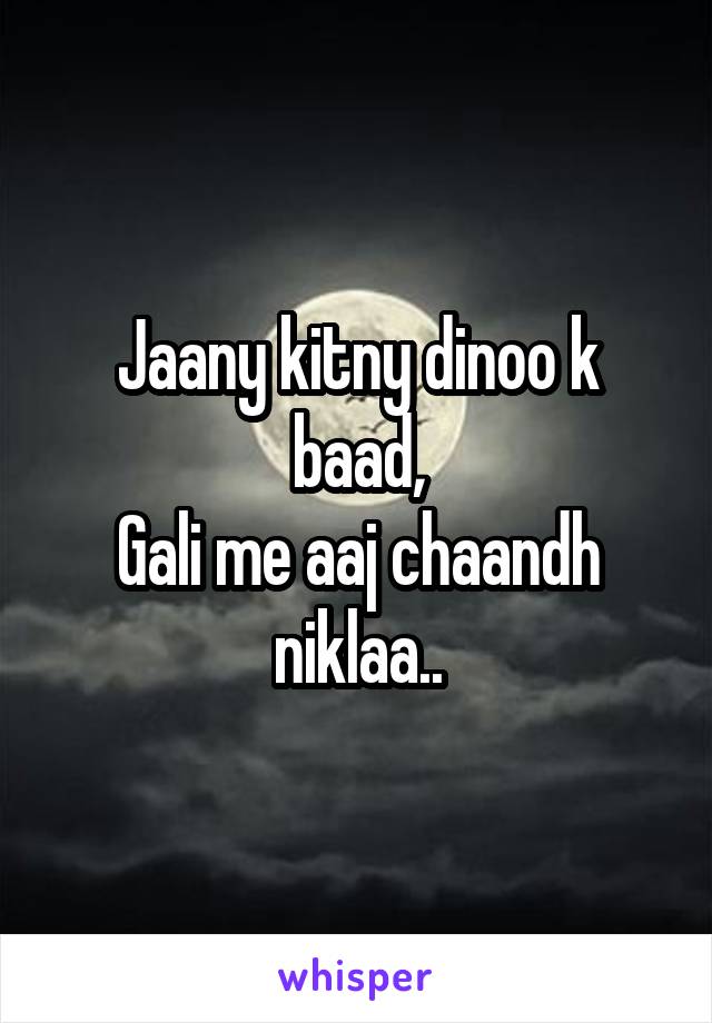 Jaany kitny dinoo k baad,
Gali me aaj chaandh niklaa..