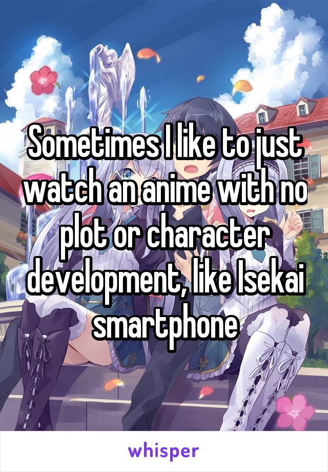 Sometimes I like to just watch an anime with no plot or character development, like Isekai smartphone