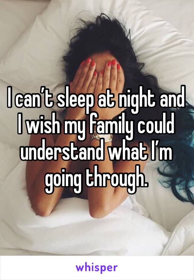 I can’t sleep at night and I wish my family could understand what I’m going through.