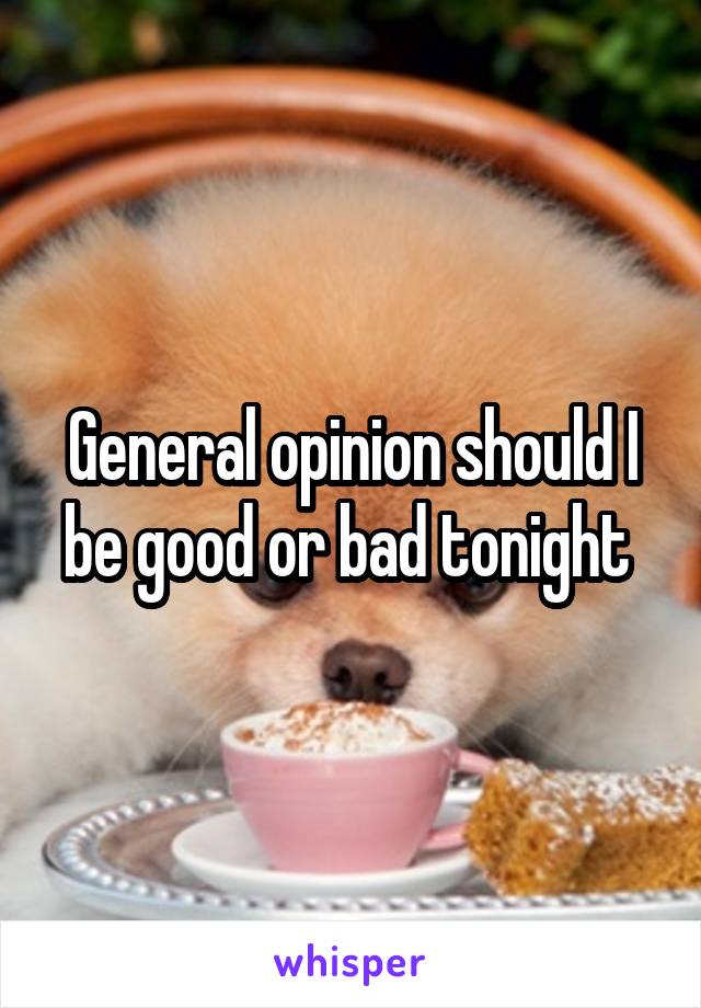 General opinion should I be good or bad tonight 