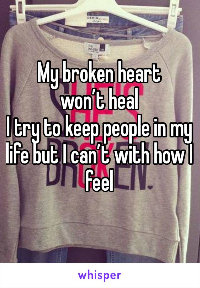 My broken heart won’t heal
I try to keep people in my life but I can’t with how I feel