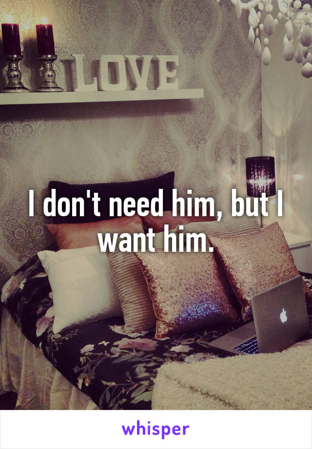 I don't need him, but I want him.