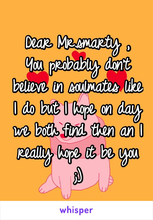 Dear Mr.smarty ,
You probably don't believe in soulmates like I do but I hope on day we both find then an I really hope it be you ;)