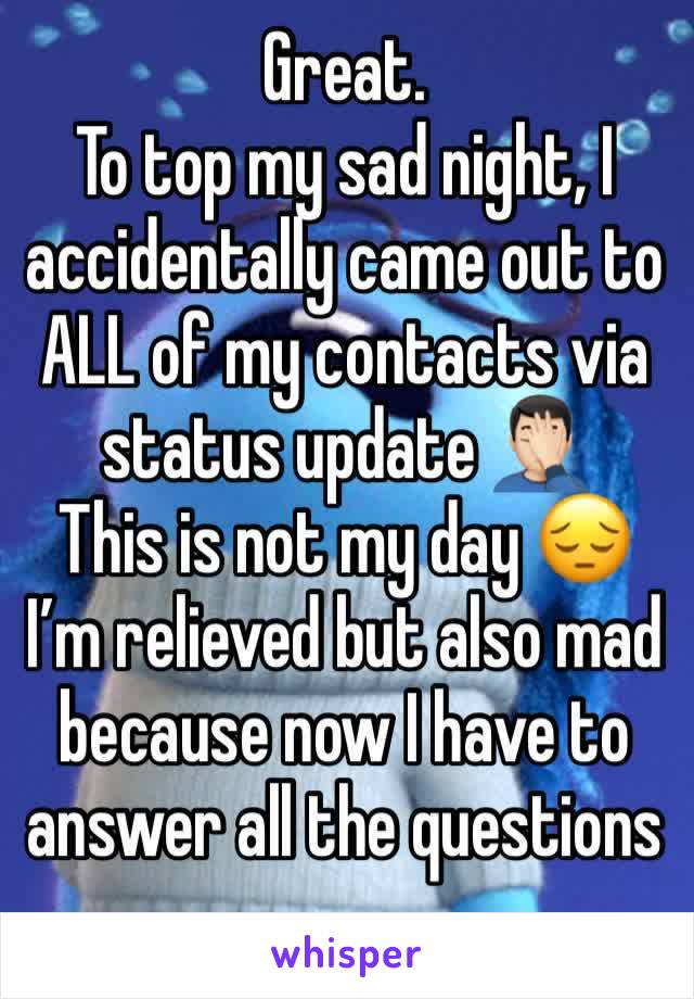 Great. 
To top my sad night, I accidentally came out to ALL of my contacts via status update 🤦🏻‍♂️
This is not my day 😔
I’m relieved but also mad because now I have to answer all the questions 