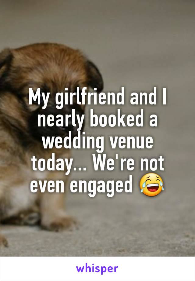 My girlfriend and I nearly booked a wedding venue today... We're not even engaged 😂