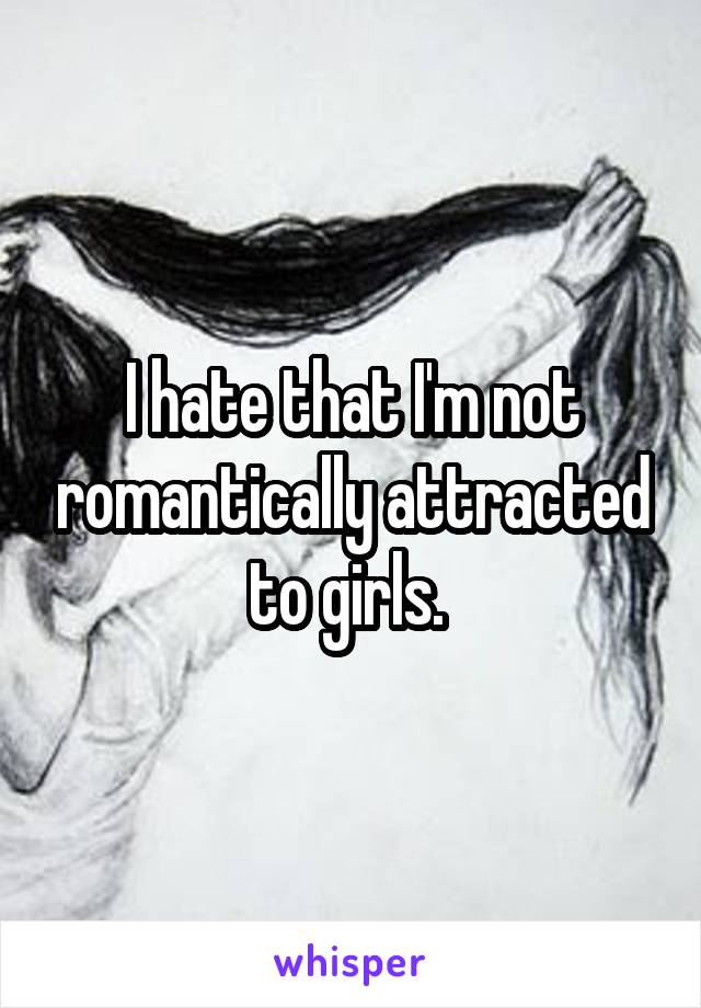 I hate that I'm not romantically attracted to girls. 