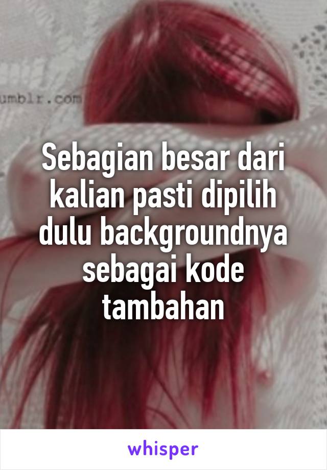 Sebagian besar dari kalian pasti dipilih dulu backgroundnya sebagai kode tambahan