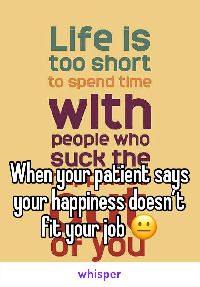 When your patient says your happiness doesn’t fit your job 😐