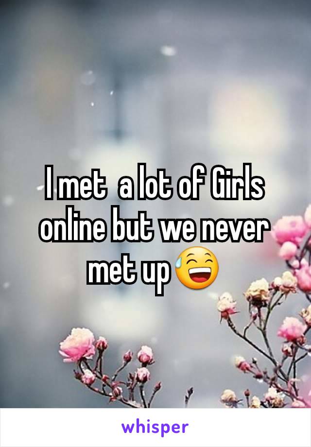 I met  a lot of Girls online but we never met up😅