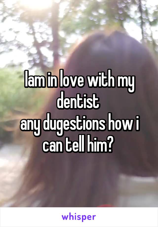 Iam in love with my dentist 
any dugestions how i can tell him? 