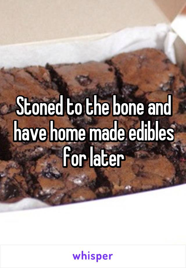 Stoned to the bone and have home made edibles for later