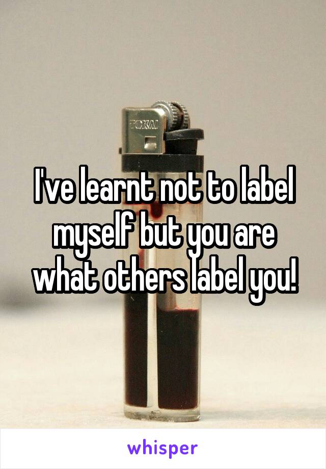 I've learnt not to label myself but you are what others label you!