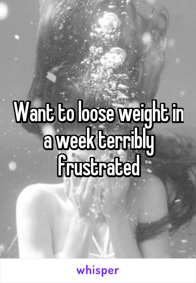 Want to loose weight in a week terribly frustrated