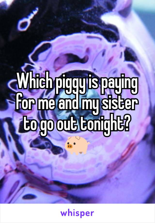 Which piggy is paying for me and my sister to go out tonight? 🐖