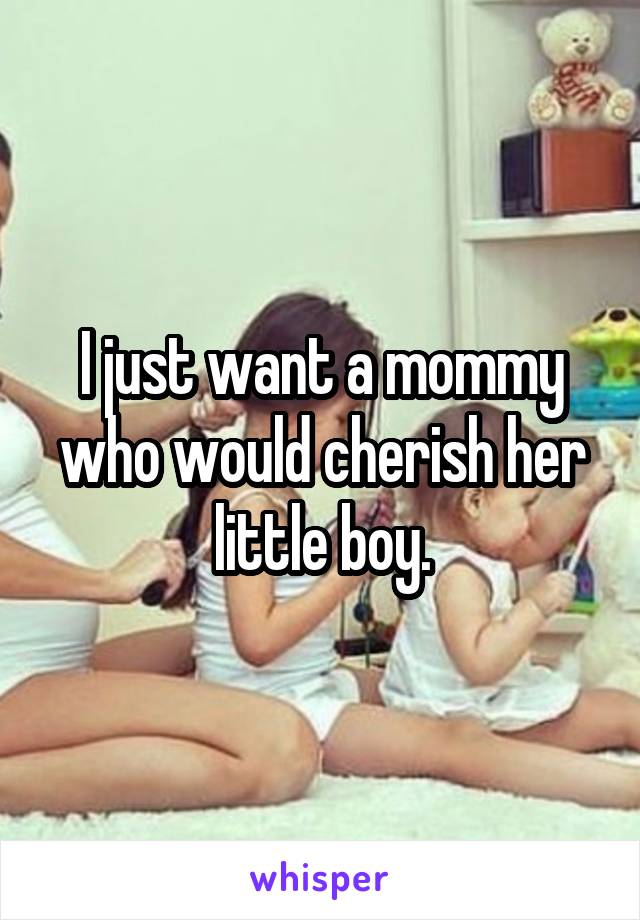 I just want a mommy who would cherish her little boy.