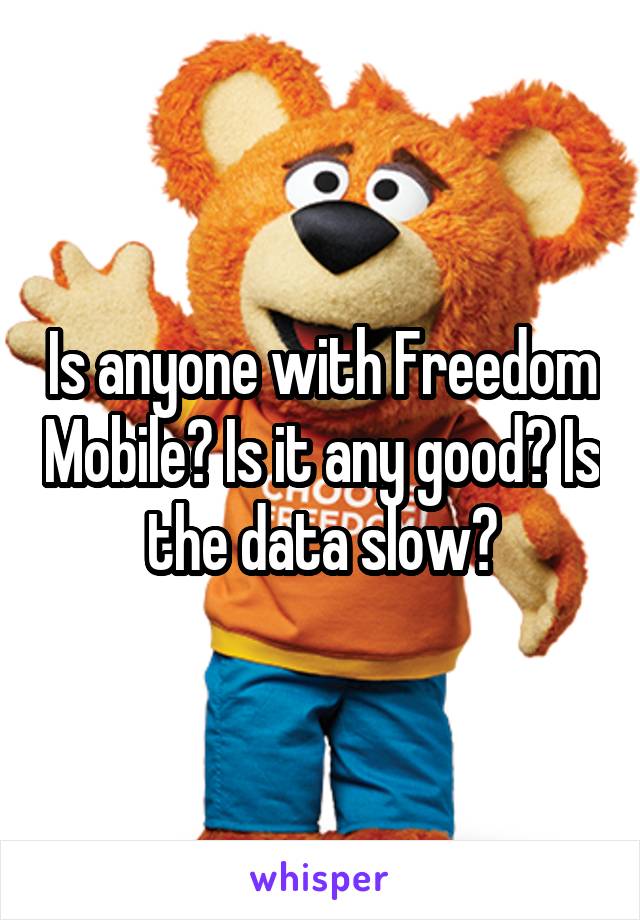 Is anyone with Freedom Mobile? Is it any good? Is the data slow?