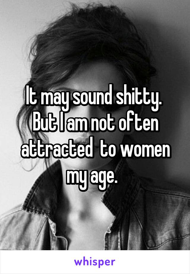 It may sound shitty.  But I am not often attracted  to women my age.  