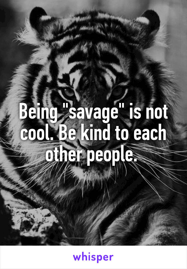 Being "savage" is not cool. Be kind to each other people. 