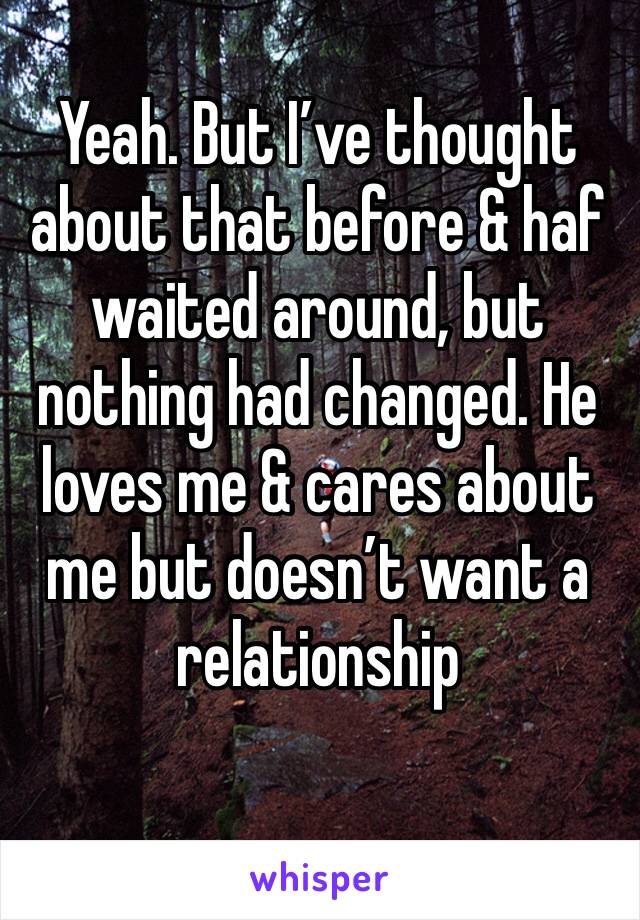 Yeah. But I’ve thought about that before & haf waited around, but nothing had changed. He loves me & cares about me but doesn’t want a relationship 