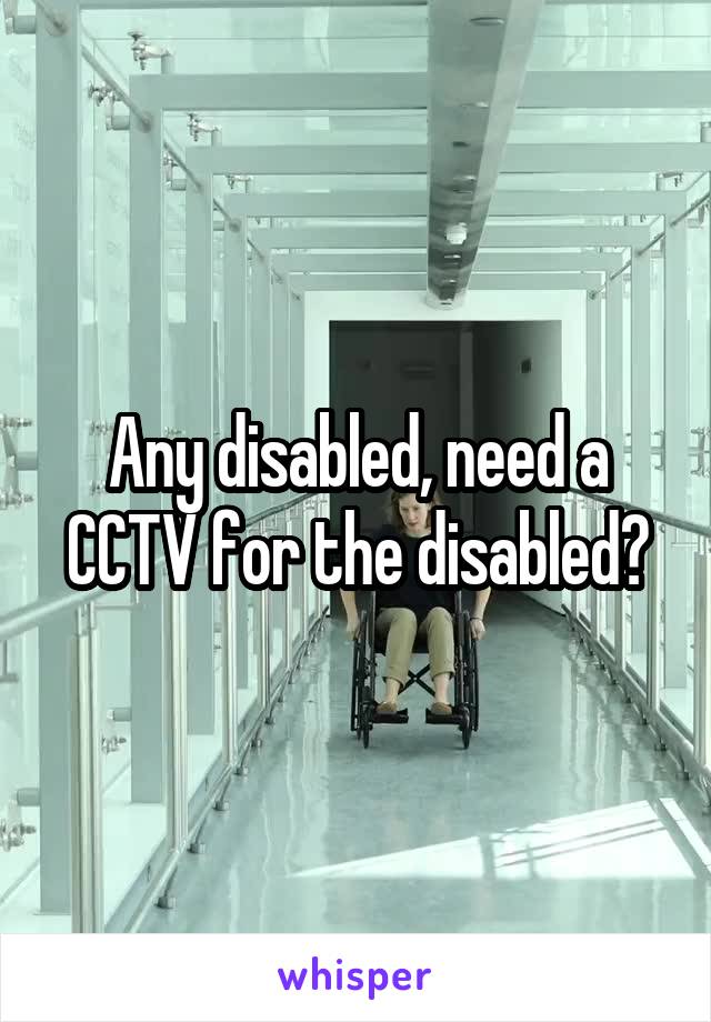 Any disabled, need a CCTV for the disabled?