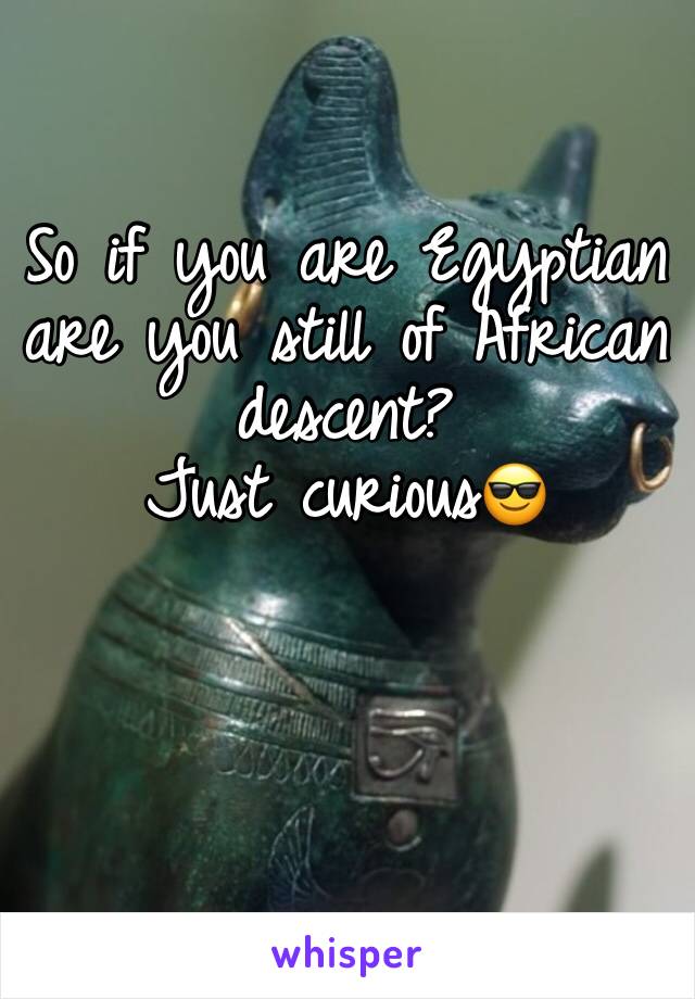 So if you are Egyptian are you still of African descent?
Just curious😎