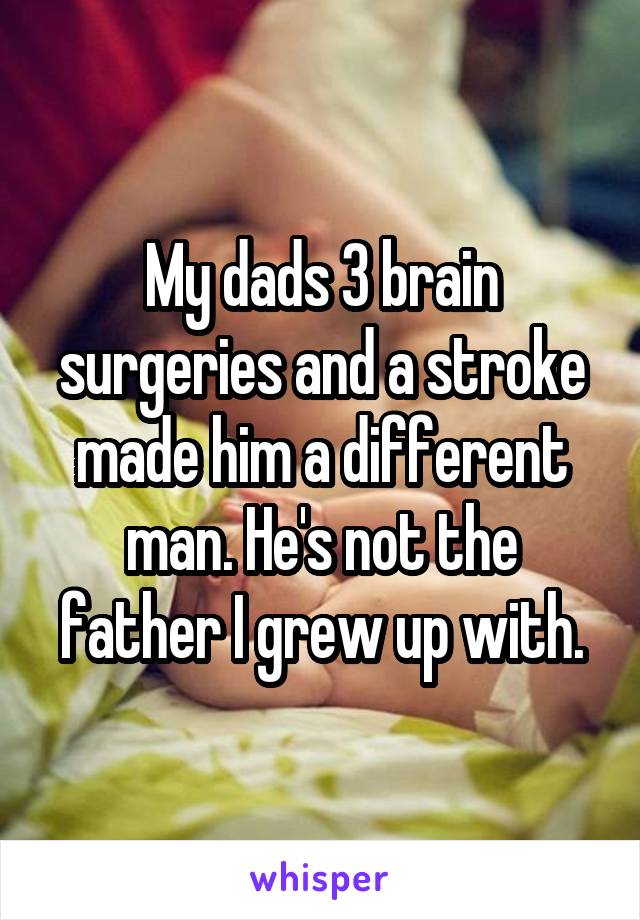 My dads 3 brain surgeries and a stroke made him a different man. He's not the father I grew up with.