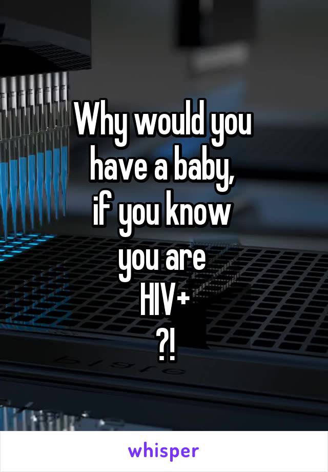 Why would you 
have a baby, 
if you know 
you are 
HIV+
?!