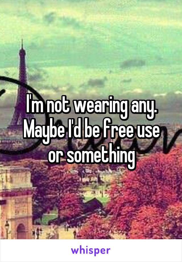 I'm not wearing any.
Maybe I'd be free use or something